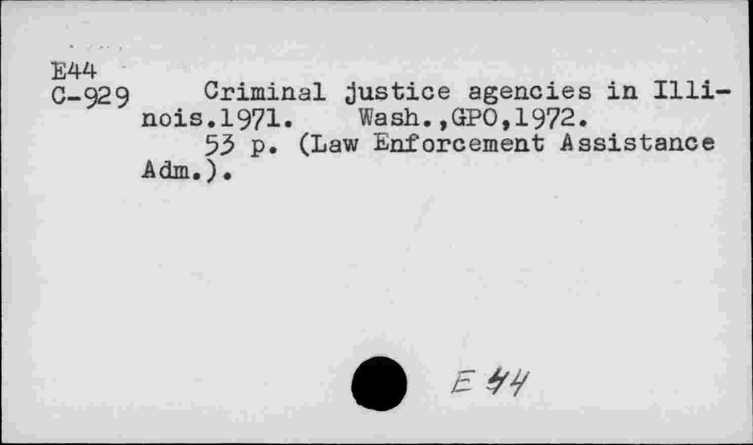 ﻿E44
C-929 Criminal justice agencies in Illinois.1971.	Wash.,GPO,1972.
55 p. (Law Enforcement Assistance Adm.)•